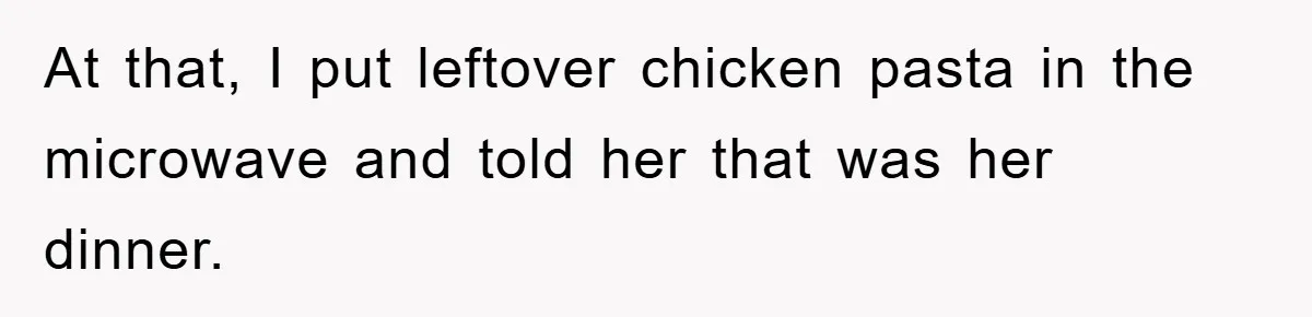 At that, I put leftover chicken pasta in the microwave and told her that was her dinner.