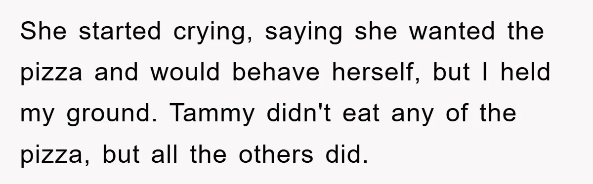 She started crying, saying she wanted the pizza and would behave herself, but I held my ground. Tammy didn't eat any of the pizza, but all the others did.