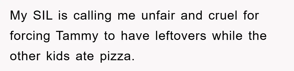 My SIL is calling me unfair and cruel for forcing Tammy to have leftovers while the other kids ate pizza.