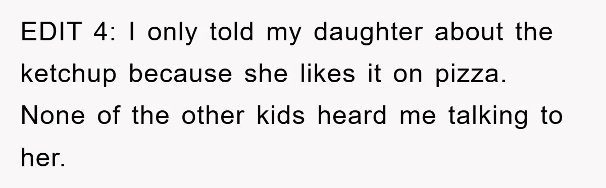 EDIT 4: I only told my daughter about the ketchup because she likes it on pizza. None of the other kids heard me talking to her.