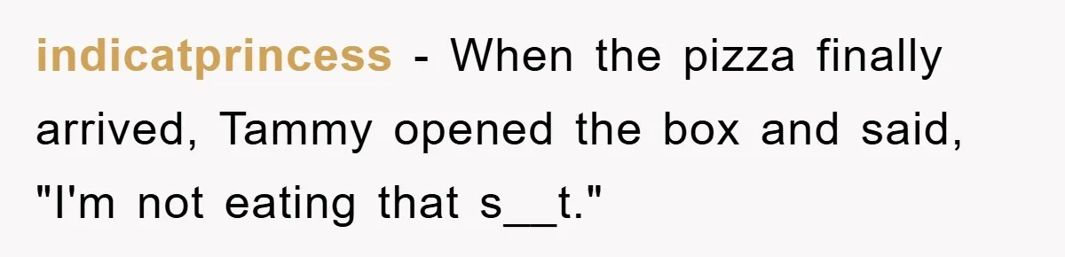 indicatprincess − When the pizza finally arrived, Tammy opened the box and said, "I'm not eating that s__t."