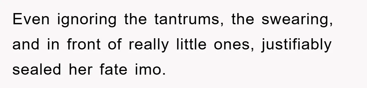 Even ignoring the tantrums, the swearing, and in front of really little ones, justifiably sealed her fate imo.
