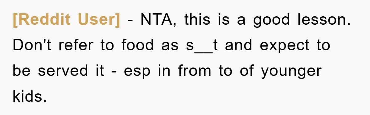 [Reddit User] − NTA, this is a good lesson. Don't refer to food as s__t and expect to be served it - esp in from to of younger kids.