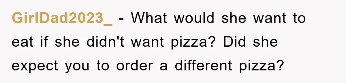GirlDad2023_ − What would she want to eat if she didn't want pizza? Did she expect you to order a different pizza?