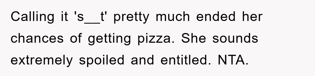 Calling it 's__t' pretty much ended her chances of getting pizza. She sounds extremely spoiled and entitled. NTA.