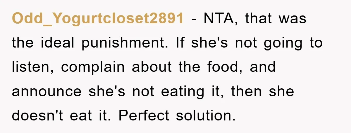 Odd_Yogurtcloset2891 − NTA, that was the ideal punishment. If she's not going to listen, complain about the food, and announce she's not eating it, then she doesn't eat it. Perfect...