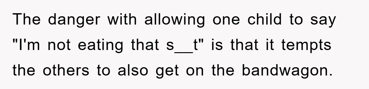 The danger with allowing one child to say "I'm not eating that s__t" is that it tempts the others to also get on the bandwagon.