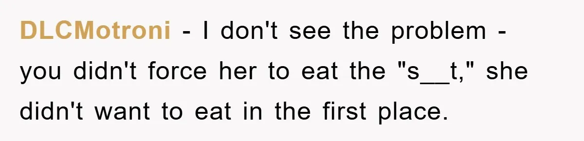 DLCMotroni − I don't see the problem - you didn't force her to eat the "s__t," she didn't want to eat in the first place.