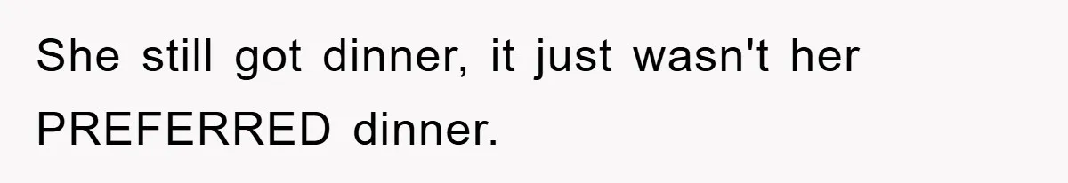 She still got dinner, it just wasn't her PREFERRED dinner.