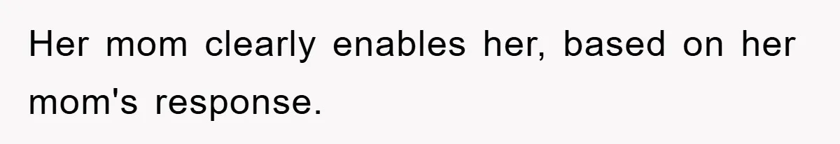 Her mom clearly enables her, based on her mom's response.