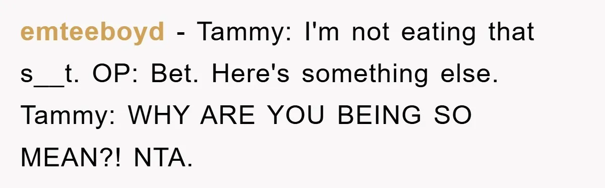 emteeboyd − Tammy: I'm not eating that s__t. OP: Bet. Here's something else. Tammy: WHY ARE YOU BEING SO MEAN?! NTA.