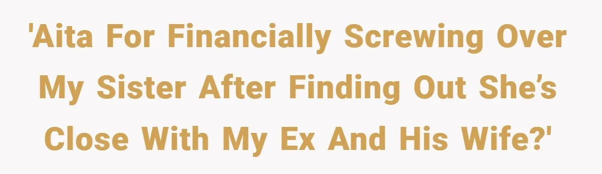 'AITA for financially screwing over my sister after finding out she’s close with my ex and his wife?'