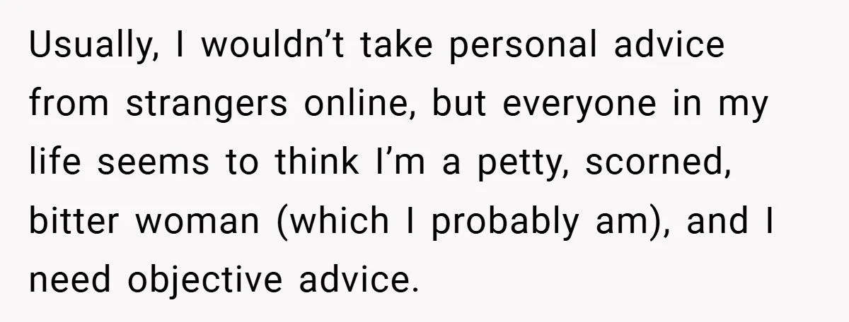 Usually, I wouldn’t take personal advice from strangers online, but everyone in my life seems to think I’m a petty, scorned, bitter woman (which I probably am), and I need...