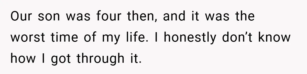 Our son was four then, and it was the worst time of my life. I honestly don’t know how I got through it.