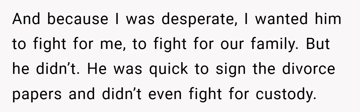 And because I was desperate, I wanted him to fight for me, to fight for our family. But he didn’t. He was quick to sign the divorce papers and didn’t...
