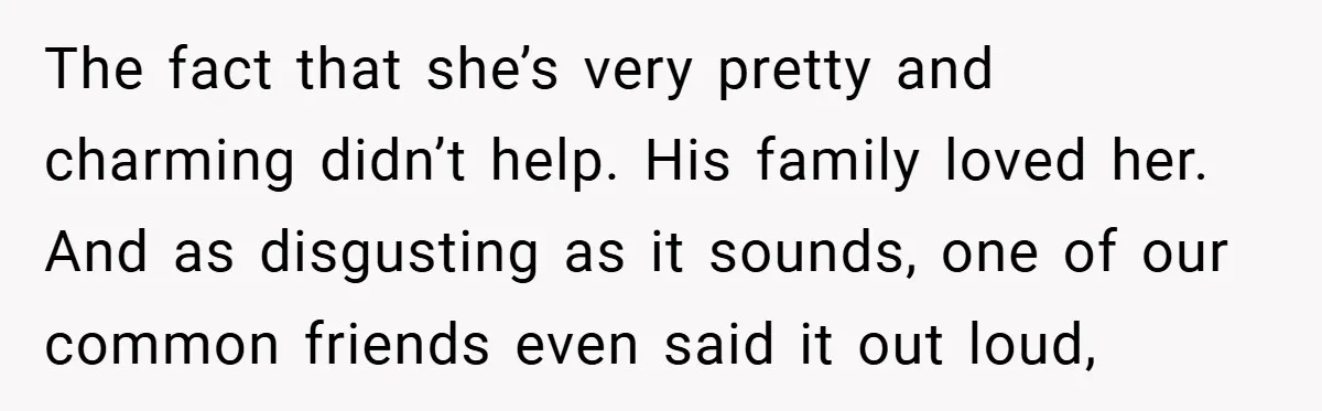 The fact that she’s very pretty and charming didn’t help. His family loved her. And as disgusting as it sounds, one of our common friends even said it out loud,