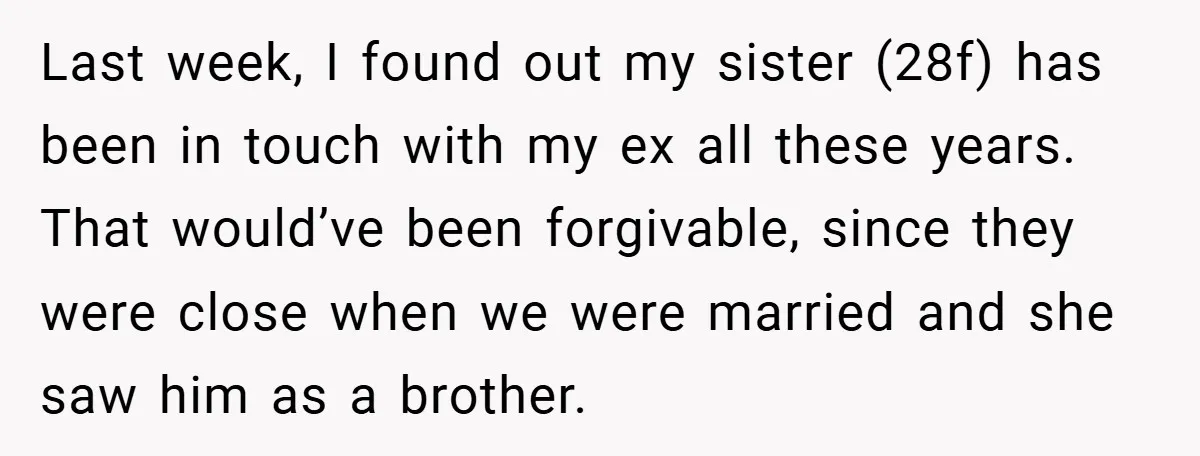 Last week, I found out my sister (28f) has been in touch with my ex all these years. That would’ve been forgivable, since they were close when we were married...