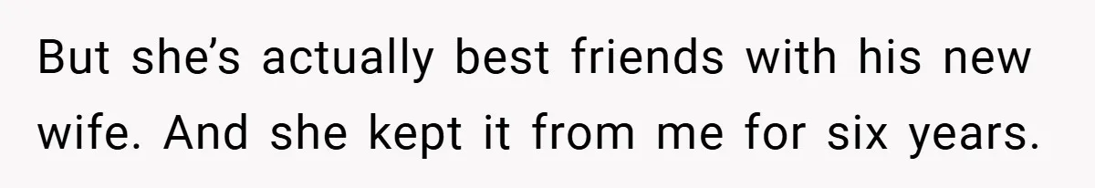 But she’s actually best friends with his new wife. And she kept it from me for six years.