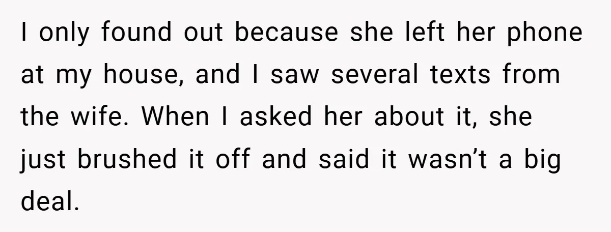 I only found out because she left her phone at my house, and I saw several texts from the wife. When I asked her about it, she just brushed it...