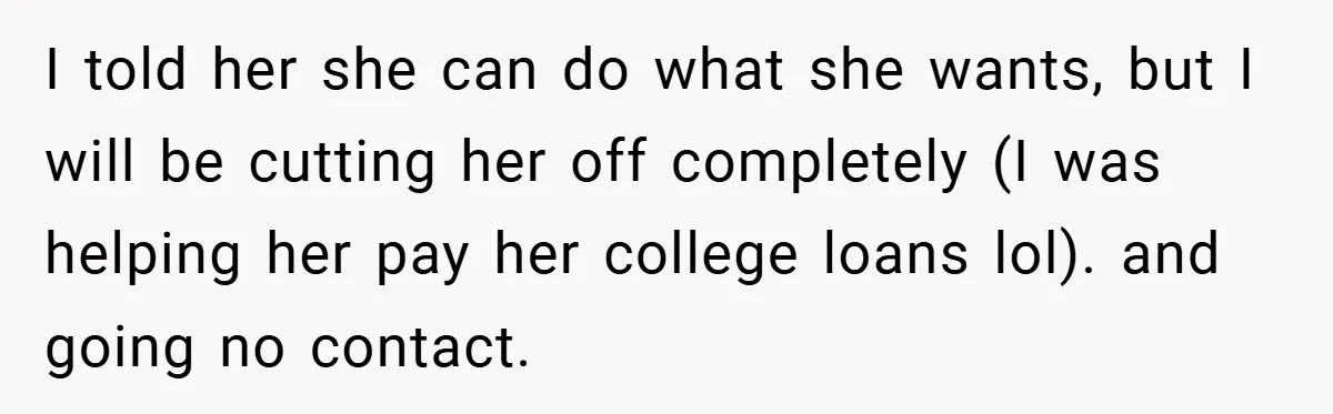 I told her she can do what she wants, but I will be cutting her off completely (I was helping her pay her college loans lol). and going no contact.