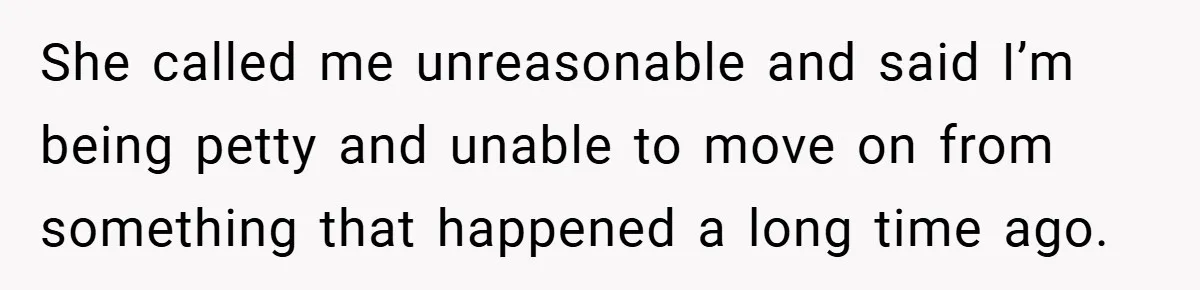 She called me unreasonable and said I’m being petty and unable to move on from something that happened a long time ago.