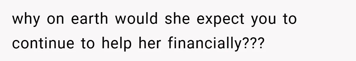 why on earth would she expect you to continue to help her financially???