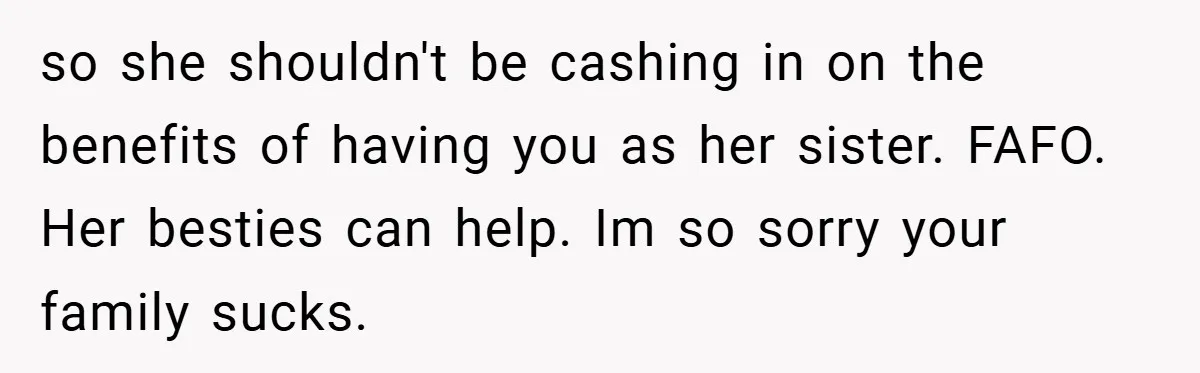 so she shouldn't be cashing in on the benefits of having you as her sister. FAFO. Her besties can help. Im so sorry your family sucks.