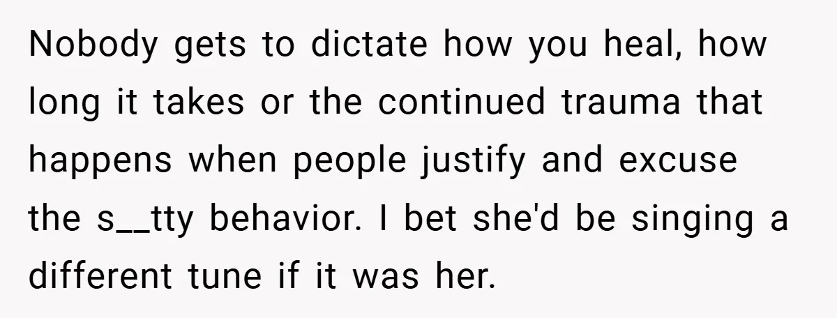 Nobody gets to dictate how you heal, how long it takes or the continued trauma that happens when people justify and excuse the s__tty behavior. I bet she'd be singing...