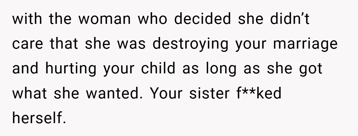 with the woman who decided she didn’t care that she was destroying your marriage and hurting your child as long as she got what she wanted. Your sister f**ked herself.