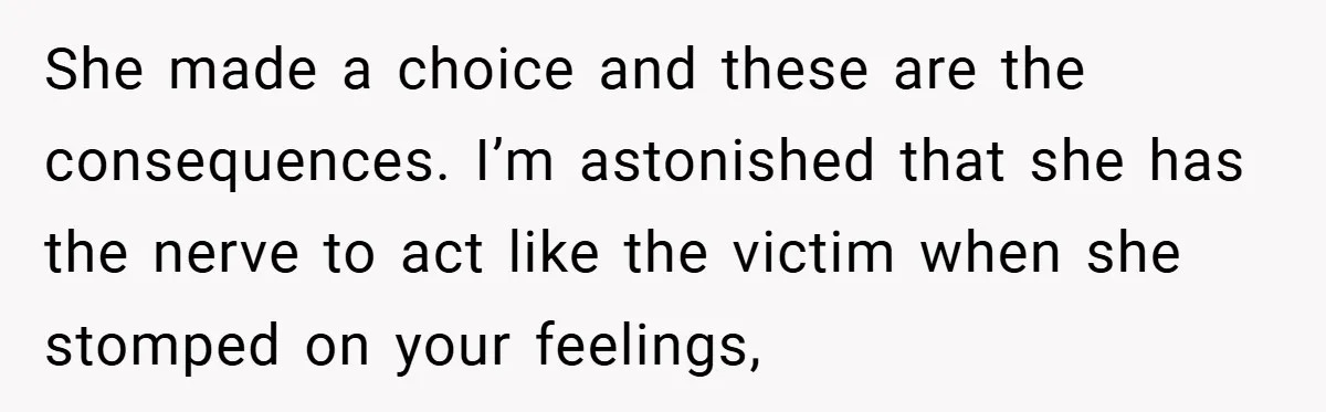 She made a choice and these are the consequences. I’m astonished that she has the nerve to act like the victim when she stomped on your feelings,