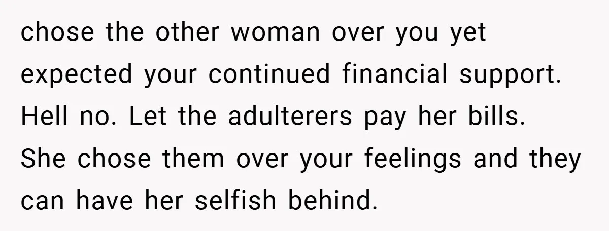 chose the other woman over you yet expected your continued financial support. Hell no. Let the adulterers pay her bills. She chose them over your feelings and they can have...