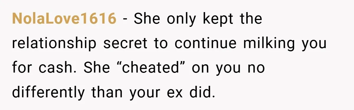 NolaLove1616 − She only kept the relationship secret to continue milking you for cash. She “cheated” on you no differently than your ex did.