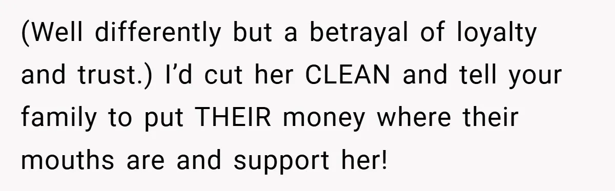 (Well differently but a betrayal of loyalty and trust.) I’d cut her CLEAN and tell your family to put THEIR money where their mouths are and support her!