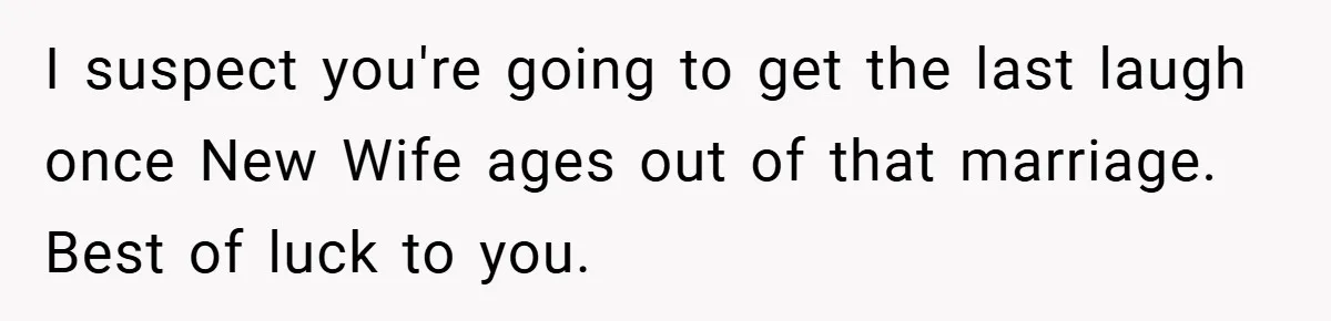 I suspect you're going to get the last laugh once New Wife ages out of that marriage. Best of luck to you.