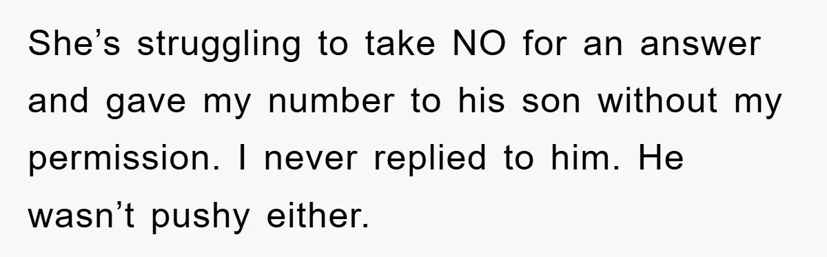 She’s struggling to take NO for an answer and gave my number to his son without my permission. I never replied to him. He wasn’t pushy either.