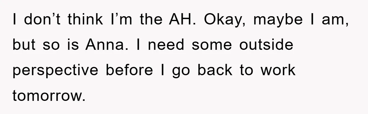 I don’t think I’m the AH. Okay, maybe I am, but so is Anna. I need some outside perspective before I go back to work tomorrow.