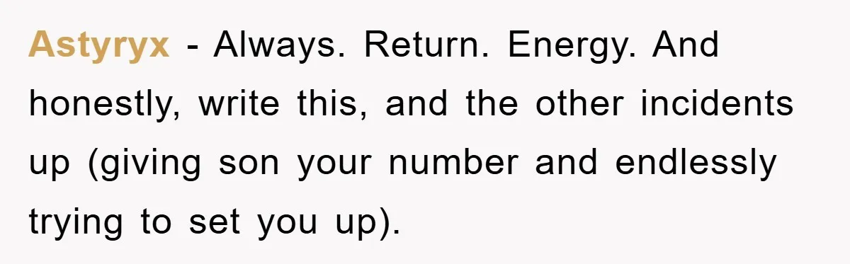 Astyryx − Always. Return. Energy. And honestly, write this, and the other incidents up (giving son your number and endlessly trying to set you up).