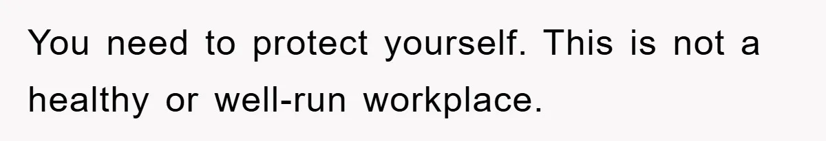 You need to protect yourself. This is not a healthy or well-run workplace.