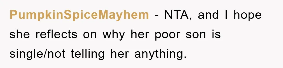 PumpkinSpiceMayhem − NTA, and I hope she reflects on why her poor son is single/not telling her anything.