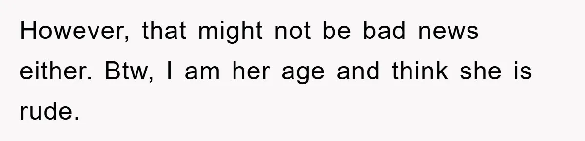 However, that might not be bad news either. Btw, I am her age and think she is rude.