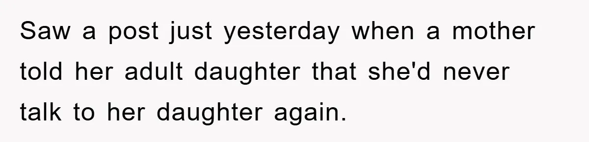 Saw a post just yesterday when a mother told her adult daughter that she'd never talk to her daughter again.