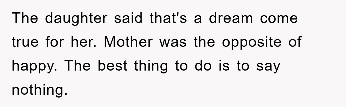 The daughter said that's a dream come true for her. Mother was the opposite of happy. The best thing to do is to say nothing.