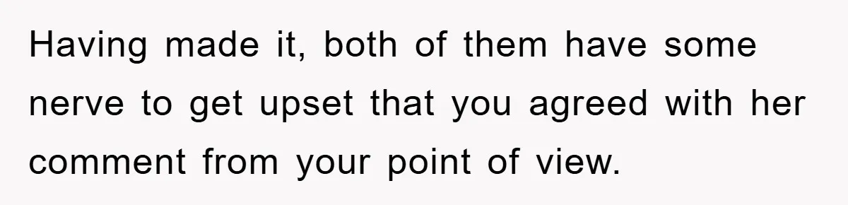 Having made it, both of them have some nerve to get upset that you agreed with her comment from your point of view.