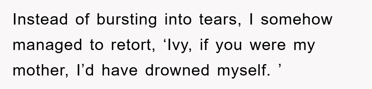 Instead of bursting into tears, I somehow managed to retort, ‘Ivy, if you were my mother, I’d have drowned myself. ’