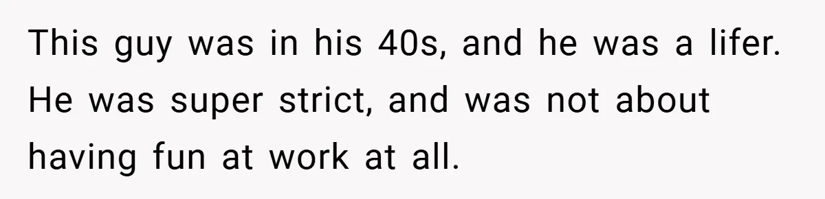 This guy was in his 40s, and he was a lifer. He was super strict, and was not about having fun at work at all.