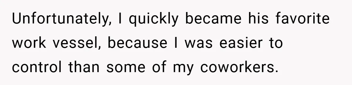 Unfortunately, I quickly became his favorite work vessel, because I was easier to control than some of my coworkers.