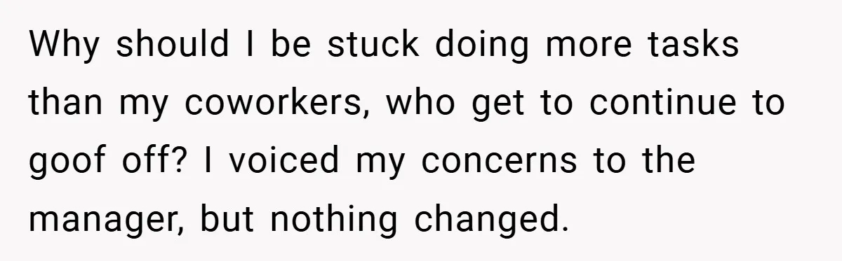 Why should I be stuck doing more tasks than my coworkers, who get to continue to goof off? I voiced my concerns to the manager, but nothing changed.