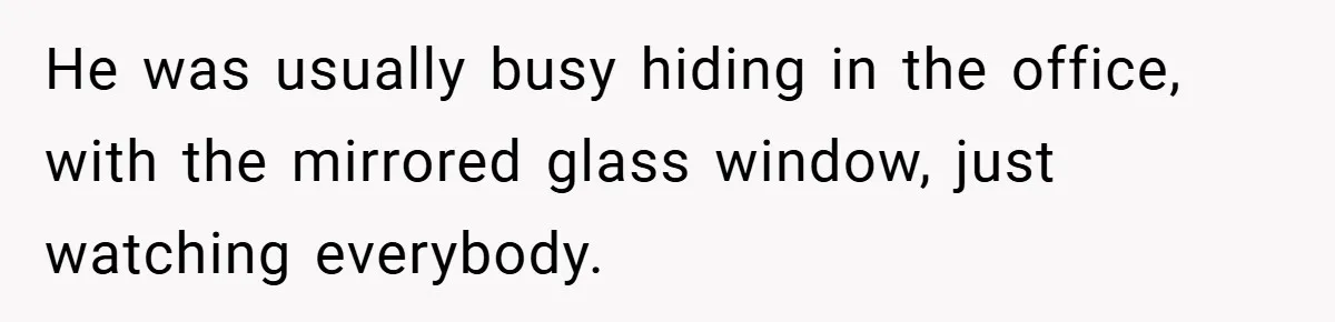 He was usually busy hiding in the office, with the mirrored glass window, just watching everybody.