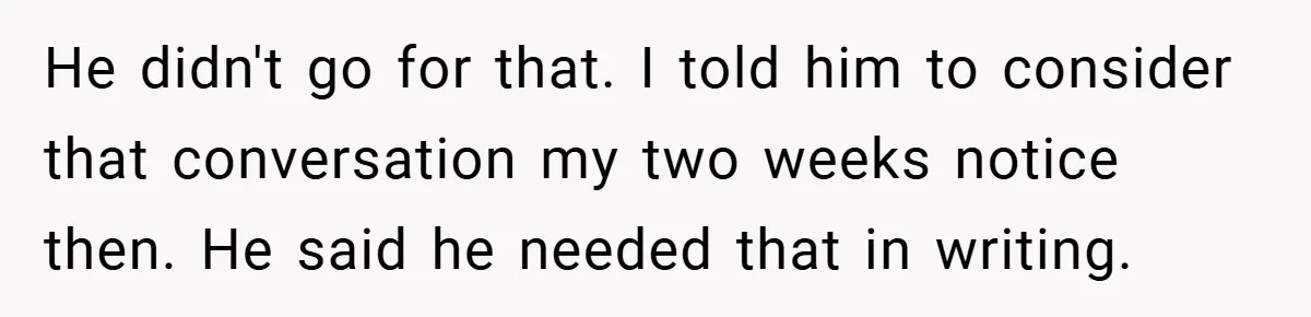 He didn't go for that. I told him to consider that conversation my two weeks notice then. He said he needed that in writing.
