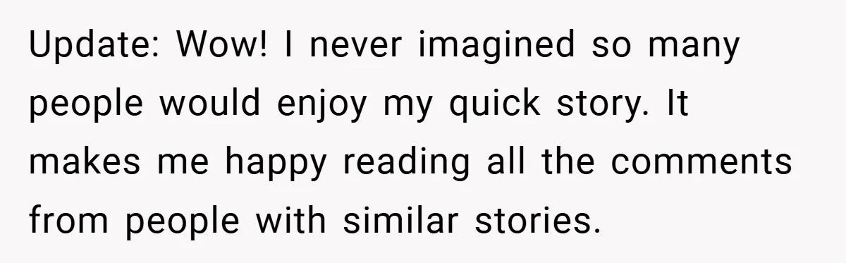 Update: Wow! I never imagined so many people would enjoy my quick story. It makes me happy reading all the comments from people with similar stories.
